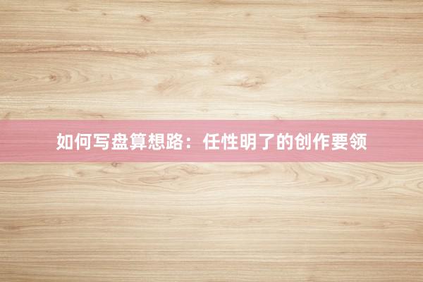 如何写盘算想路：任性明了的创作要领