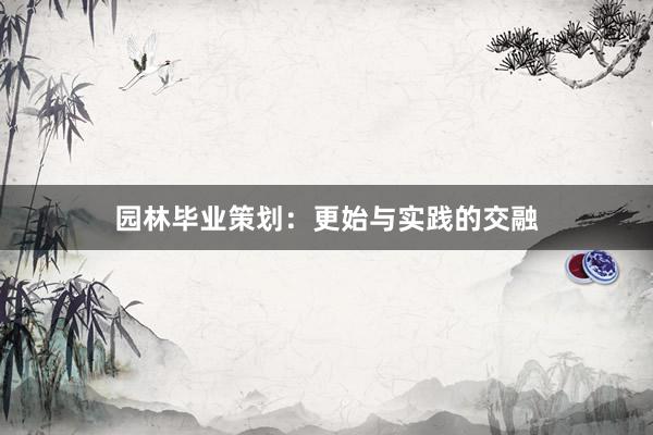 园林毕业策划：更始与实践的交融