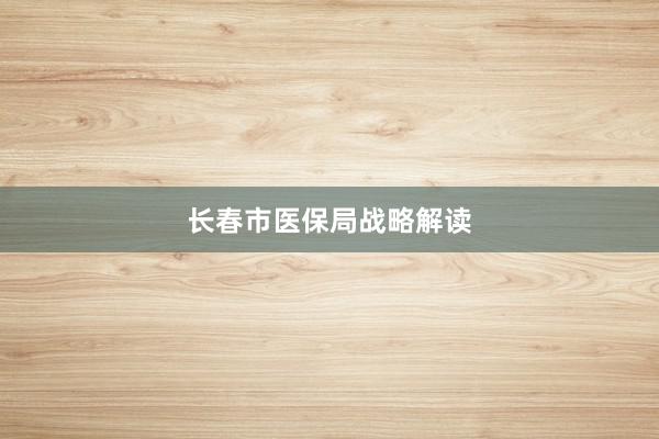长春市医保局战略解读