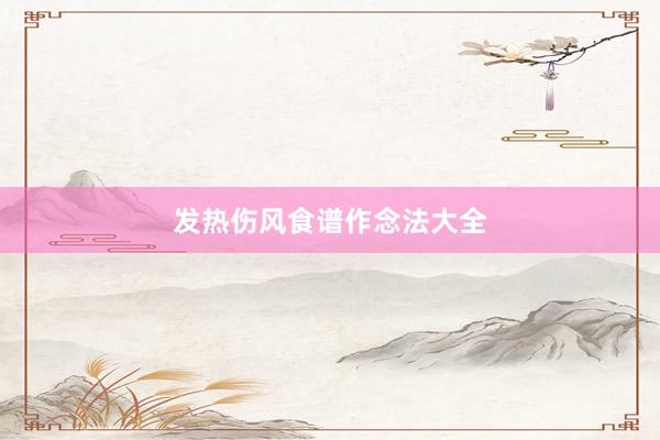 发热伤风食谱作念法大全